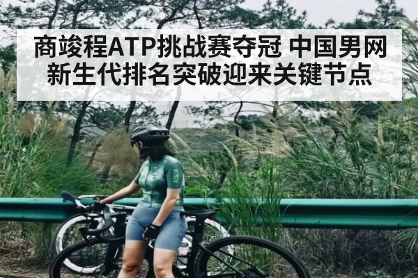 商竣程ATP挑战赛夺冠 中国男网新生代排名突破迎来关键节点